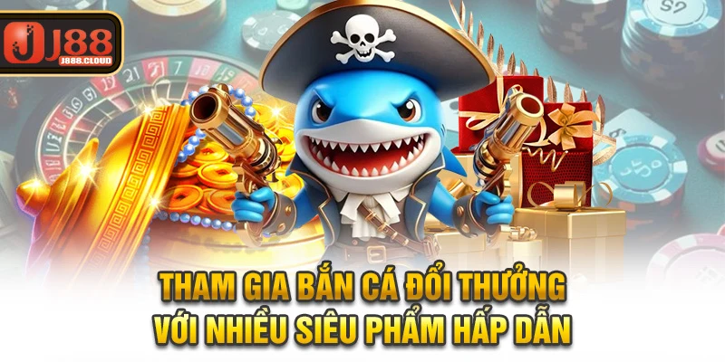 Tham gia bắn cá đổi thưởng với nhiều siêu phẩm hấp dẫn